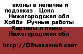 иконы в наличии и подзаказ › Цена ­ 6 000 - Нижегородская обл. Хобби. Ручные работы » Картины и панно   . Нижегородская обл.